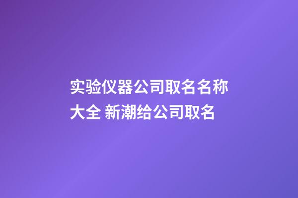 实验仪器公司取名名称大全 新潮给公司取名-第1张-公司起名-玄机派